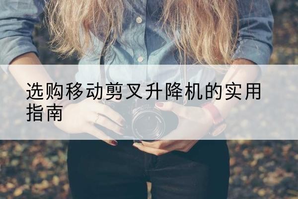 琼结移动剪叉升降机怎么选-选购移动剪叉升降机的实用指南