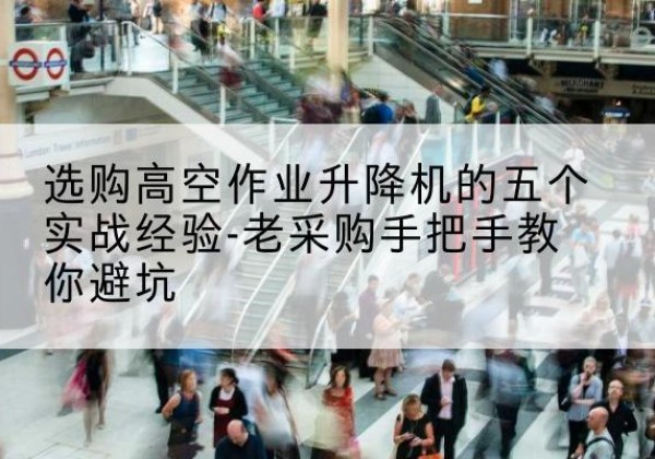 琼结高空作业升降机厂家-选购高空作业升降机的五个实战经验-老采购手把手教你避坑