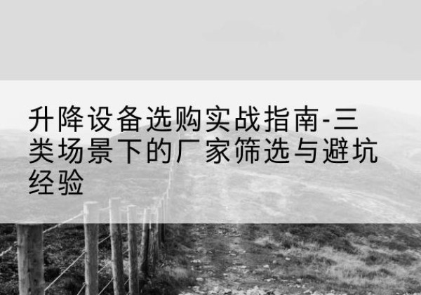 琼结移动式升降机厂家推荐-升降设备选购实战指南-三类场景下的厂家筛选与避坑经验