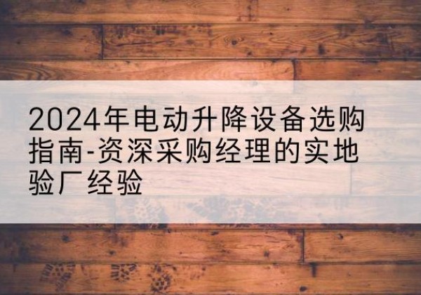 琼结电动剪叉升降平台厂家-2024年电动升降设备选购指南-资深采购经理的实地验厂经验