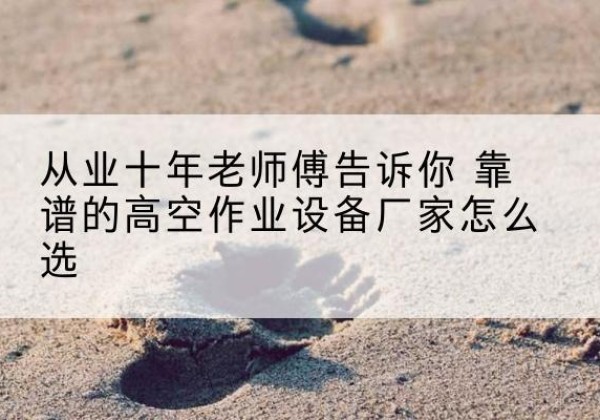 琼结高空作业升降机厂家推荐-从业十年老师傅告诉你 靠谱的高空作业设备厂家怎么选