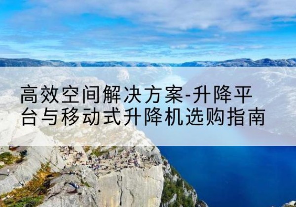 琼结升降平台厂家-*空间解决方案-升降平台与移动式升降机选购指南