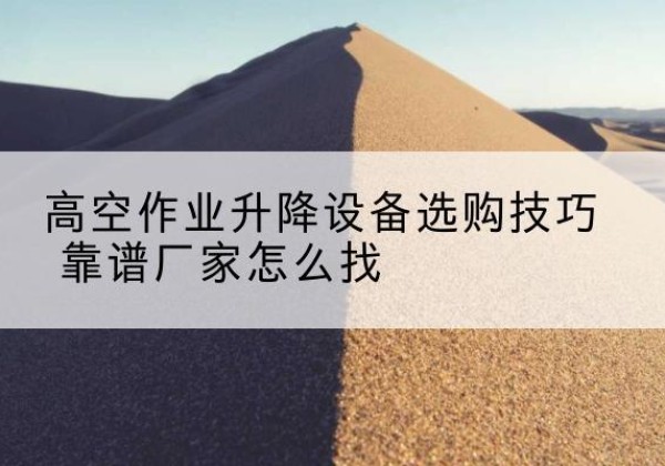 琼结电动升降平台厂家推荐-高空作业升降设备选购技巧 靠谱厂家怎么找