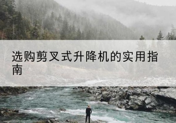 琼结剪叉式升降机怎么选-选购剪叉式升降机的实用指南