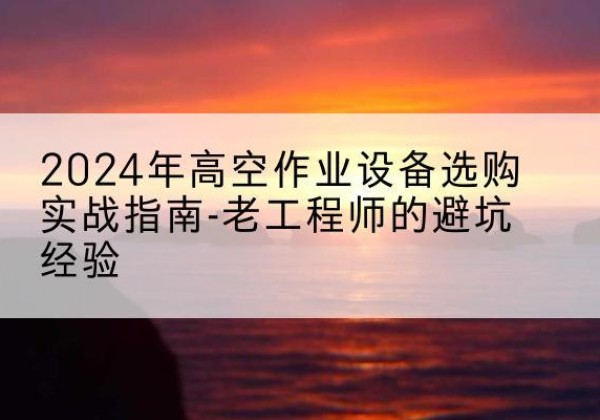 琼结高空作业升降机厂家推荐-2024年高空作业设备选购实战指南-老工程师的避坑经验