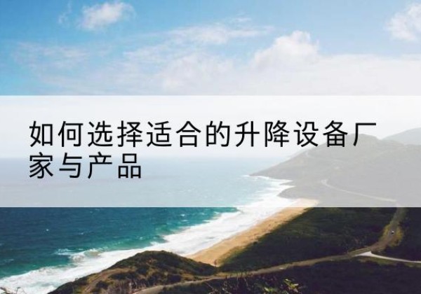 琼结电动升降平台厂家-如何选择适合的升降设备厂家与产品