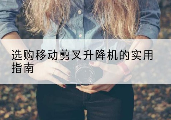 琼结移动剪叉升降机怎么选-选购移动剪叉升降机的实用指南