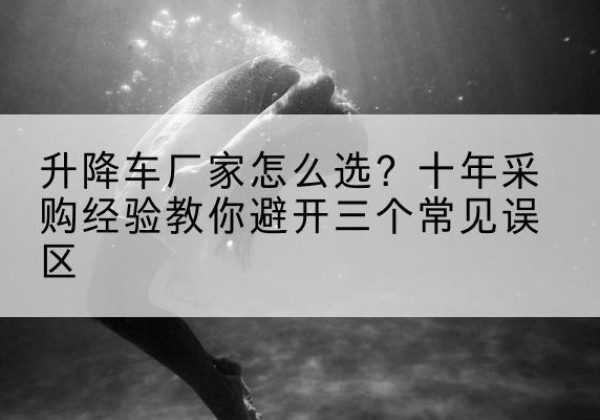 琼结升降车厂家-怎么选？十年采购经验教你避开三个常见误区