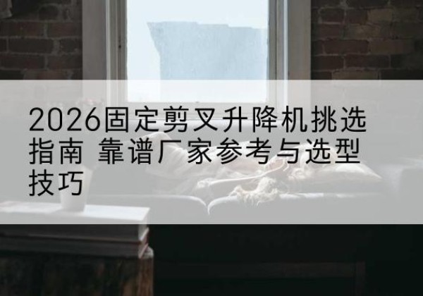 琼结固定剪叉升降机厂家推荐-2026固定剪叉升降机挑选指南 靠谱厂家参考与选型技巧